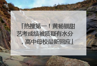热搜第一！黄杨钿甜艺考成绩被质疑有水分，高中母校最新回应