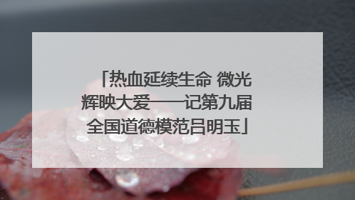 热血延续生命 微光辉映大爱一一记第九届全国道德模范吕明玉