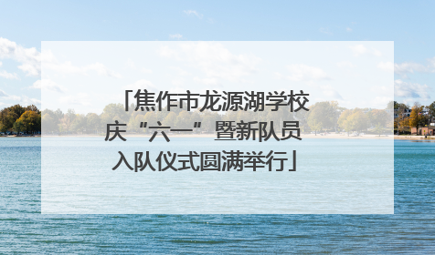 焦作市龙源湖学校庆“六一”暨新队员入队仪式圆满举行