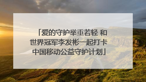 爱的守护举重若轻 和世界冠军李发彬一起打卡中国移动公益守护计划