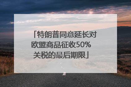 特朗普同意延长对欧盟商品征收50%关税的最后期限