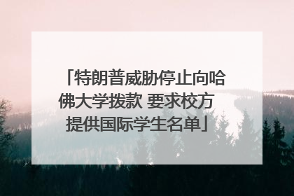特朗普威胁停止向哈佛大学拨款 要求校方提供国际学生名单