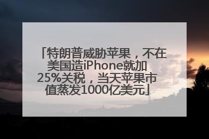 特朗普威胁苹果，不在美国造iPhone就加25%关税，当天苹果市值蒸发1000亿美元
