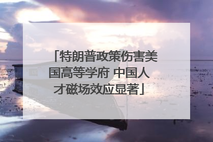 特朗普政策伤害美国高等学府 中国人才磁场效应显著