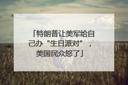 特朗普让美军给自己办“生日派对”，美国民众怒了