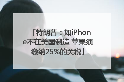 特朗普：如iPhone不在美国制造 苹果须缴纳25%的关税