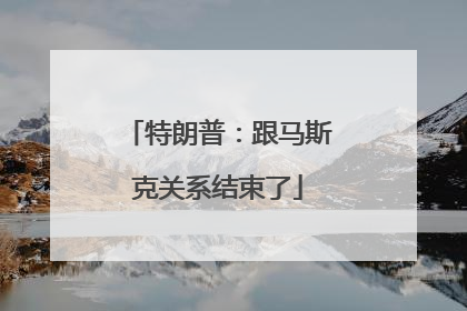 特朗普：跟马斯克关系结束了