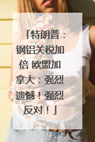 特朗普：钢铝关税加倍 欧盟加拿大：强烈遗憾！强烈反对！