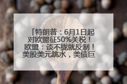 特朗普：6月1日起对欧盟征50%关税！欧盟：谈不拢就反制！美股美元跳水，美债巨震，黄金大涨！多名美高官、议员被指“精准”买卖股票