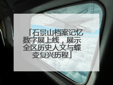 石景山档案记忆数字展上线，展示全区历史人文与蝶变复兴历程