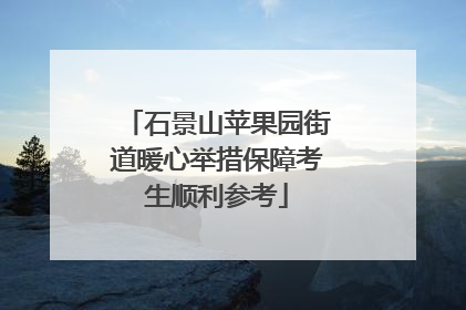 石景山苹果园街道暖心举措保障考生顺利参考