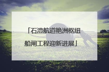 石澧航道艳洲枢纽船闸工程迎新进展