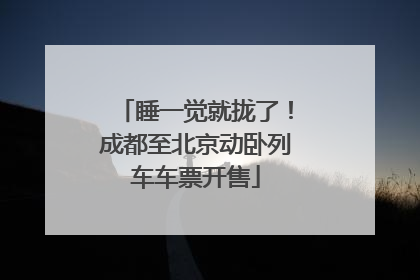 睡一觉就拢了！成都至北京动卧列车车票开售