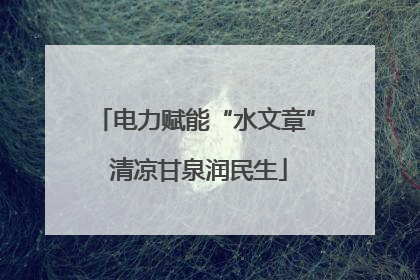 电力赋能“水文章” 清凉甘泉润民生