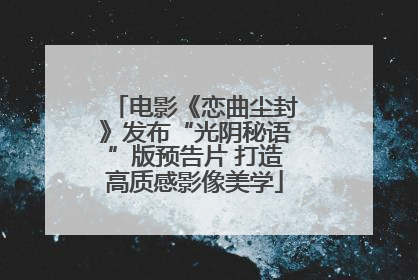 电影《恋曲尘封》发布“光阴秘语”版预告片 打造高质感影像美学