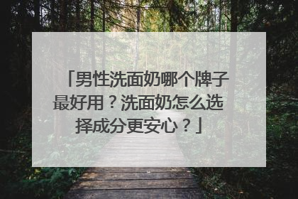 男性洗面奶哪个牌子最好用？洗面奶怎么选择成分更安心？