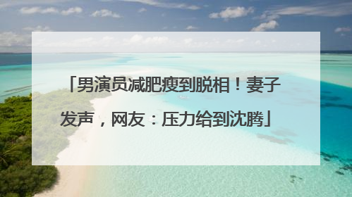 男演员减肥瘦到脱相！妻子发声，网友：压力给到沈腾
