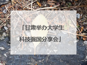甘肃举办大学生科技强国分享会