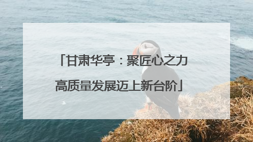 甘肃华亭：聚匠心之力 高质量发展迈上新台阶