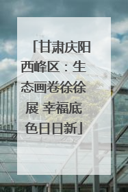 甘肃庆阳西峰区：生态画卷徐徐展 幸福底色日日新