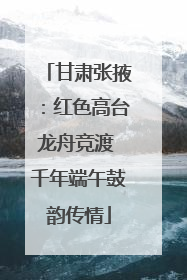 甘肃张掖：红色高台龙舟竞渡 千年端午鼓韵传情