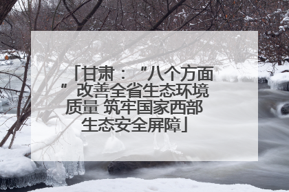 甘肃：“八个方面”改善全省生态环境质量 筑牢国家西部生态安全屏障