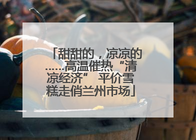 甜甜的，凉凉的……高温催热“清凉经济” 平价雪糕走俏兰州市场