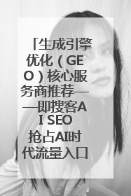 生成引擎优化（GEO）核心服务商推荐——即搜客AI SEO抢占AI时代流量入口（含 GEO报价）