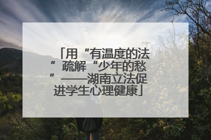 用“有温度的法”疏解“少年的愁”——湖南立法促进学生心理健康
