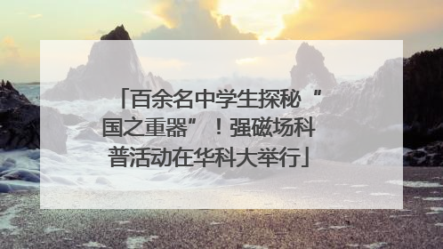 百余名中学生探秘“国之重器”！强磁场科普活动在华科大举行