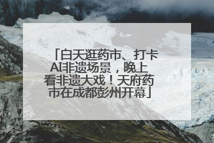 白天逛药市、打卡AI非遗场景，晚上看非遗大戏！天府药市在成都彭州开幕