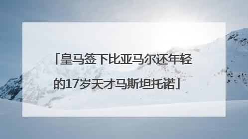 皇马签下比亚马尔还年轻的17岁天才马斯坦托诺