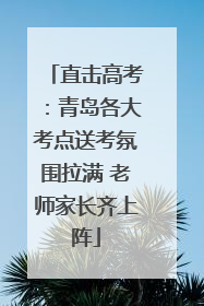 直击高考：青岛各大考点送考氛围拉满 老师家长齐上阵