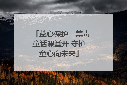益心保护｜禁毒童话课堂开 守护童心向未来