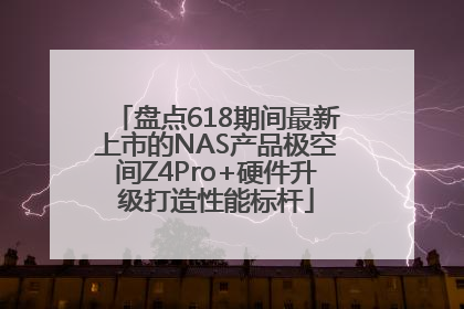 盘点618期间最新上市的NAS产品极空间Z4Pro+硬件升级打造性能标杆