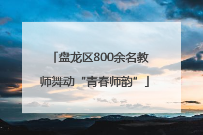 盘龙区800余名教师舞动“青春师韵”