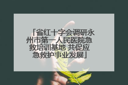 省红十字会调研永州市第一人民医院急救培训基地 共促应急救护事业发展