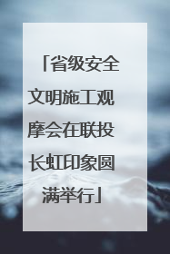 省级安全文明施工观摩会在联投长虹印象圆满举行