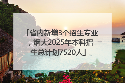 省内新增3个招生专业，烟大2025年本科招生总计划7520人