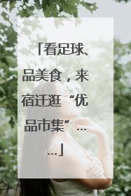 看足球、品美食，来宿迁逛“优品市集”……