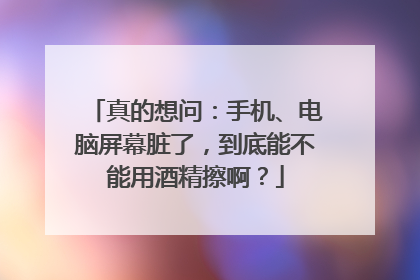 真的想问：手机、电脑屏幕脏了，到底能不能用酒精擦啊？