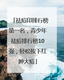 祛痘印排行榜第一名，青少年祛痘排行榜10强，轻松按下红肿大痘