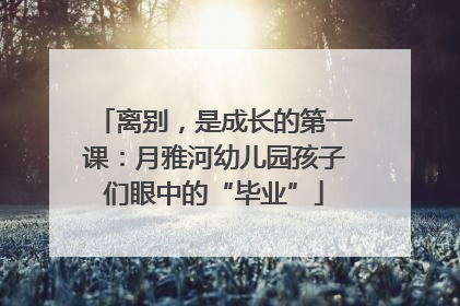 离别，是成长的第一课：月雅河幼儿园孩子们眼中的“毕业”