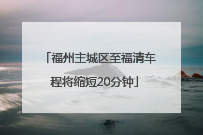 福州主城区至福清车程将缩短20分钟