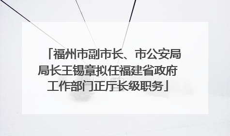 福州市副市长、市公安局局长王锡章拟任福建省政府工作部门正厅长级职务