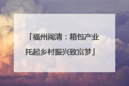 福州闽清：箱包产业托起乡村振兴致富梦