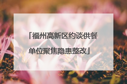 福州高新区约谈供餐单位聚焦隐患整改