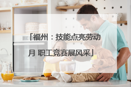 福州：技能点亮劳动月 职工竞赛展风采