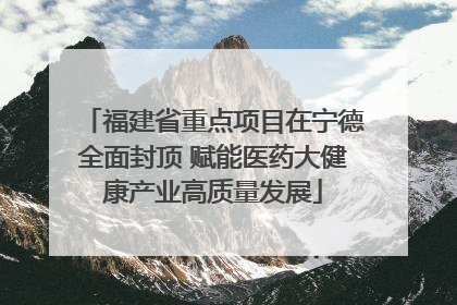 福建省重点项目在宁德全面封顶 赋能医药大健康产业高质量发展