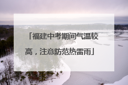 福建中考期间气温较高，注意防范热雷雨